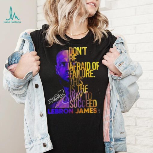 Lebron James Don’t Be Afraid Of Failure This Is The Way To Succed Shirt