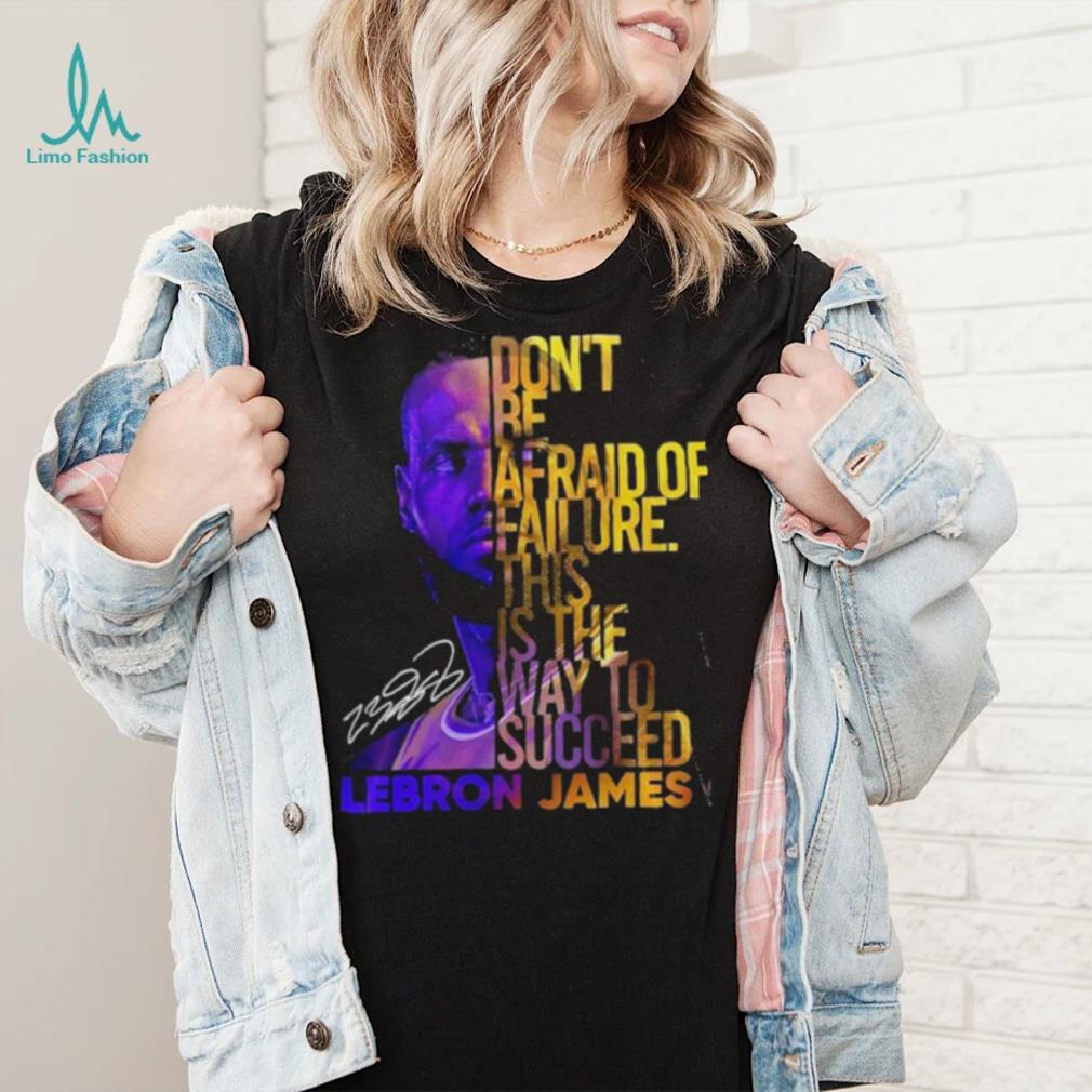 Lebron James Don’t Be Afraid Of Failure This Is The Way To Succed Shirt Lebron James Don’t Be Afraid Of Failure This Is The Way To Succed Shirt