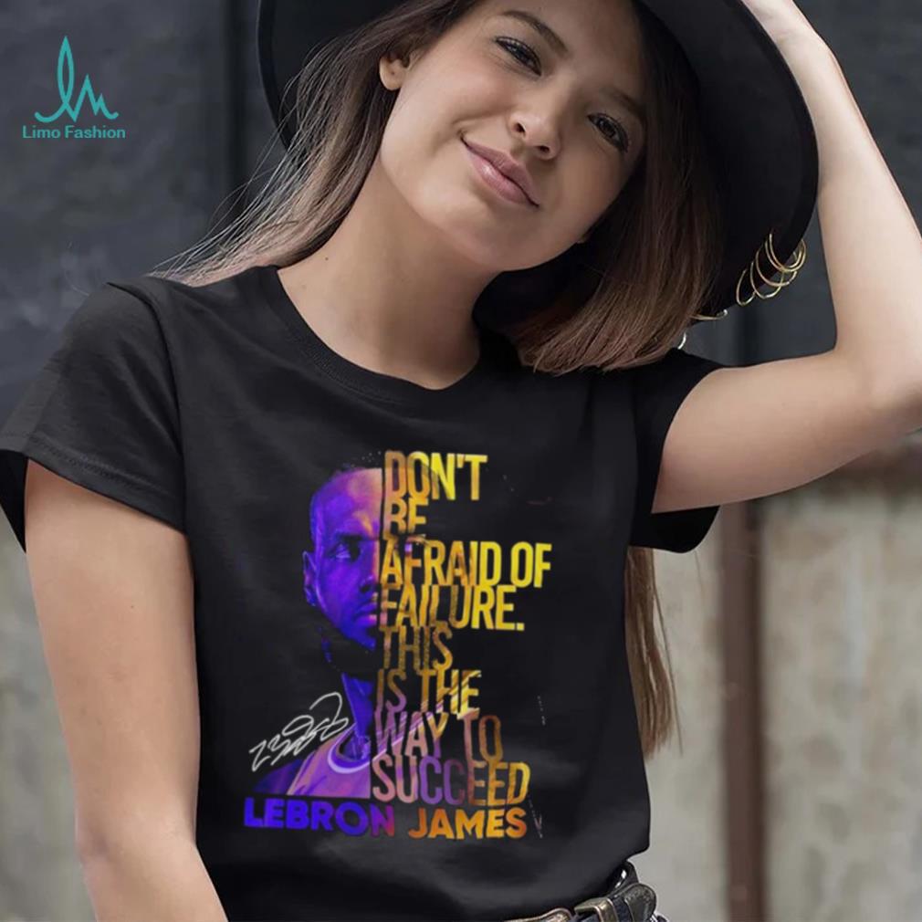 Lebron James Don’t Be Afraid Of Failure This Is The Way To Succed Shirt Lebron James Don’t Be Afraid Of Failure This Is The Way To Succed Shirt
