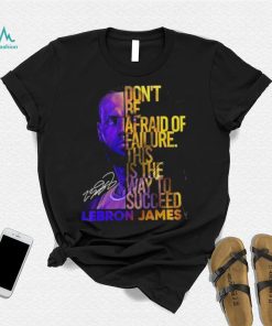 Lebron James Don’t Be Afraid Of Failure This Is The Way To Succed Shirt