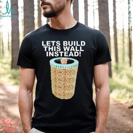 Lets Build This Wall Instead Shirt