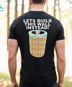 Lets Build This Wall Instead Shirt