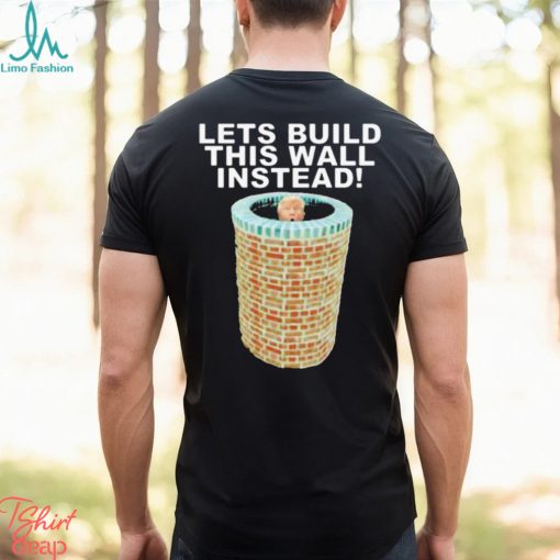 Lets Build This Wall Instead Shirt