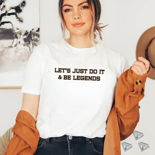 Let’s Just Do It And Be Legends Shirt