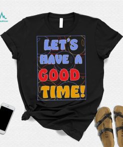 Let’s a have good time shirt