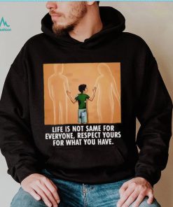 Life is not same for everyone respect your for what you have family shirt