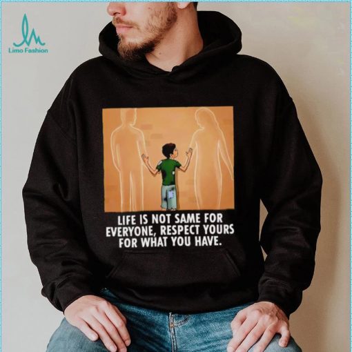 Life is not same for everyone respect your for what you have family shirt