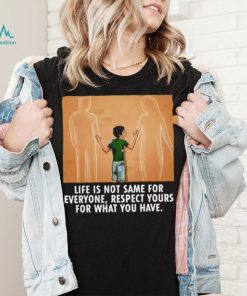 Life is not same for everyone respect your for what you have family shirt