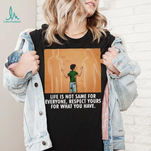 Life is not same for everyone respect your for what you have family shirt