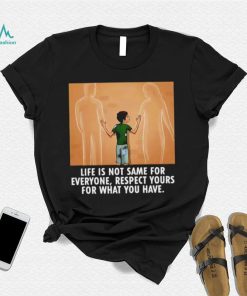 Life is not same for everyone respect your for what you have family shirt