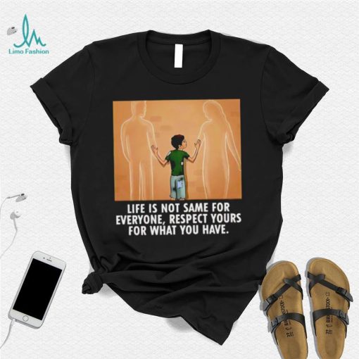 Life is not same for everyone respect your for what you have family shirt