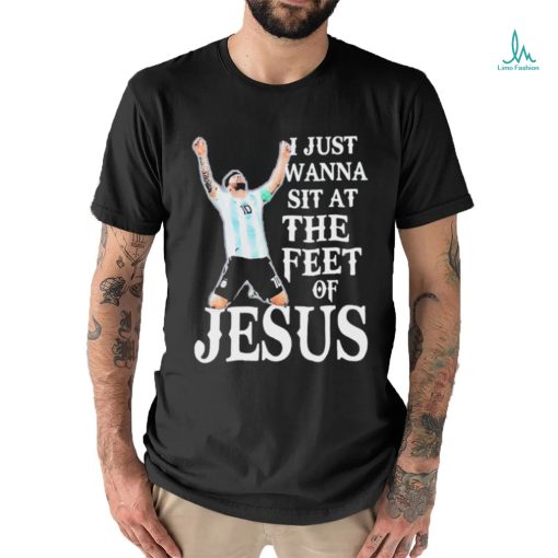 Lionel Messi I Just Wanna Sit At The Feet Of Jesus Shirt