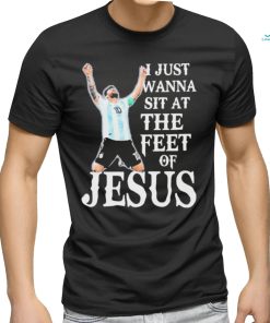 Lionel Messi I Just Wanna Sit At The Feet Of Jesus Shirt