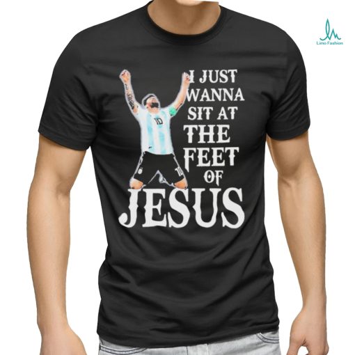 Lionel Messi I Just Wanna Sit At The Feet Of Jesus Shirt