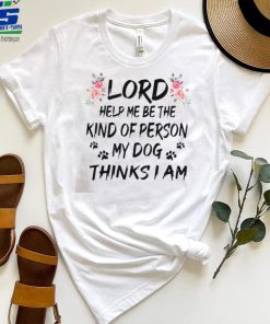 Lord Help Me Be The Kind Of Person My Dog Thinks I Am tee