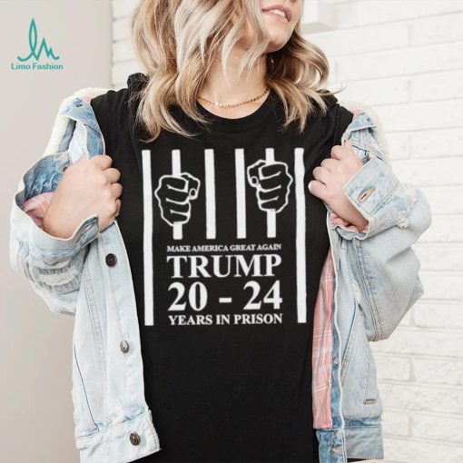 Make america great again Trump 20 to 24 years in prison shirt