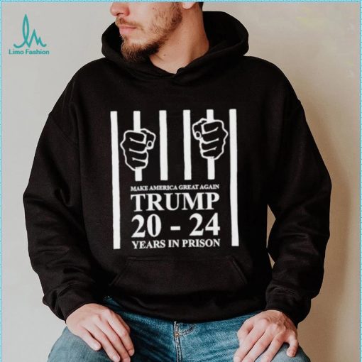 Make america great again Trump 20 to 24 years in prison shirt