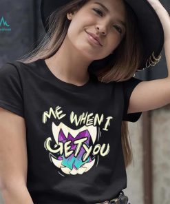 Me when i get you shirt