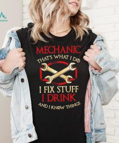 Mechanic that’s what i do i fix stuff i drink and i know things shirt