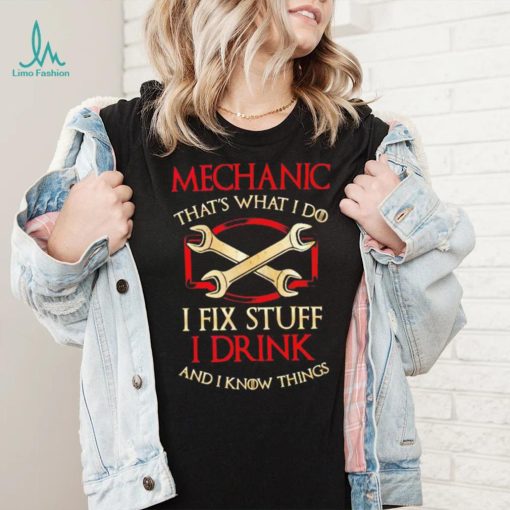 Mechanic that’s what i do i fix stuff i drink and i know things shirt