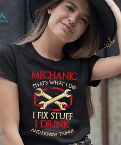 Mechanic that’s what i do i fix stuff i drink and i know things shirt