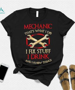 Mechanic that’s what i do i fix stuff i drink and i know things shirt