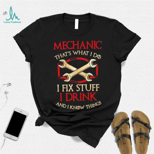 Mechanic that’s what i do i fix stuff i drink and i know things shirt