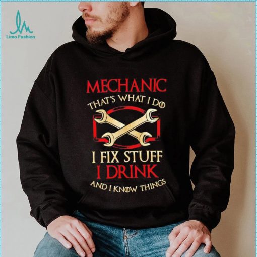 Mechanic that’s what i do i fix stuff i drink and i know things shirt