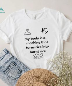My body is a machine that turns rice into burnt rice shirt