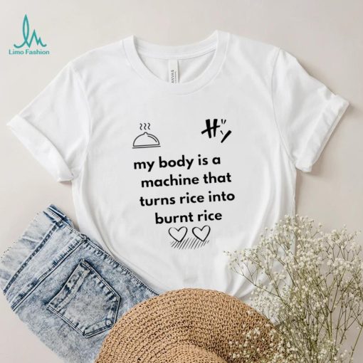 My body is a machine that turns rice into burnt rice shirt