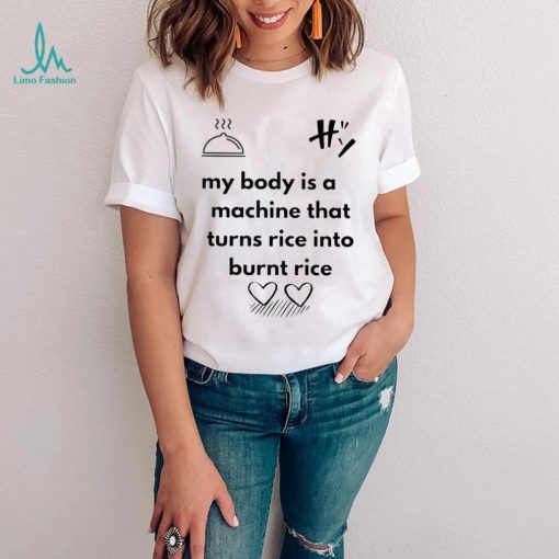My body is a machine that turns rice into burnt rice shirt