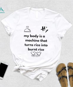 My body is a machine that turns rice into burnt rice shirt