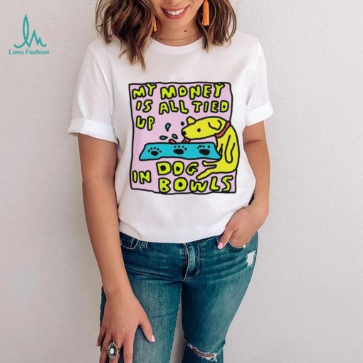 My money is all tied up in dog bowls art shirt