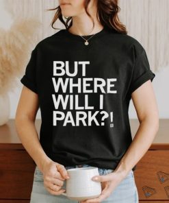 Nice but where will I park T shirt