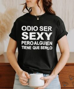 Odio Ser Sexy Pero Alguien Tiene Que Serlo Shirt