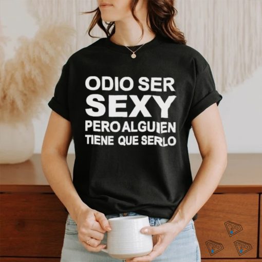 Odio Ser Sexy Pero Alguien Tiene Que Serlo Shirt