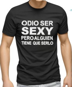 Odio Ser Sexy Pero Alguien Tiene Que Serlo Shirt