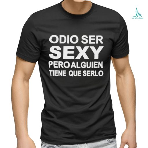 Odio Ser Sexy Pero Alguien Tiene Que Serlo Shirt