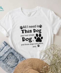 Official All i need is this dog and that other dog and those dogs over there shirt