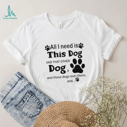 Official All i need is this dog and that other dog and those dogs over there shirt