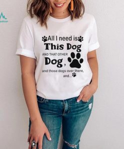 Official All i need is this dog and that other dog and those dogs over there shirt