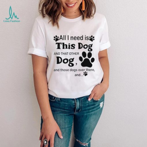 Official All i need is this dog and that other dog and those dogs over there shirt