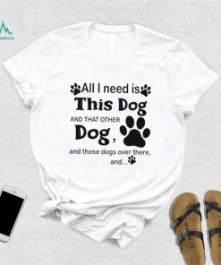 Official All i need is this dog and that other dog and those dogs over there shirt