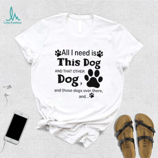 Official All i need is this dog and that other dog and those dogs over there shirt
