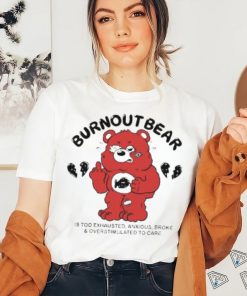 Official Burnout Bear Is Too Exhausted Anxious Broke And Overstimulated To Care shirt