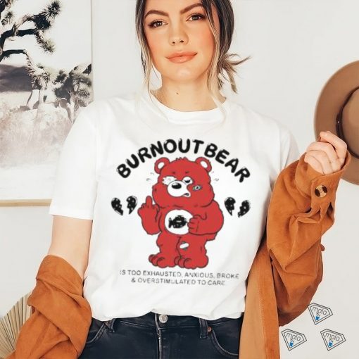 Official Burnout Bear Is Too Exhausted Anxious Broke And Overstimulated To Care shirt