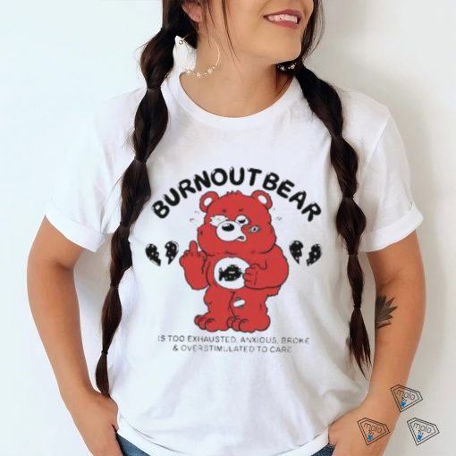 Official Burnout Bear Is Too Exhausted Anxious Broke And Overstimulated To Care shirt