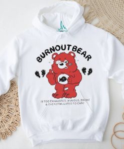 Official Burnout Bear Is Too Exhausted Anxious Broke And Overstimulated To Care shirt