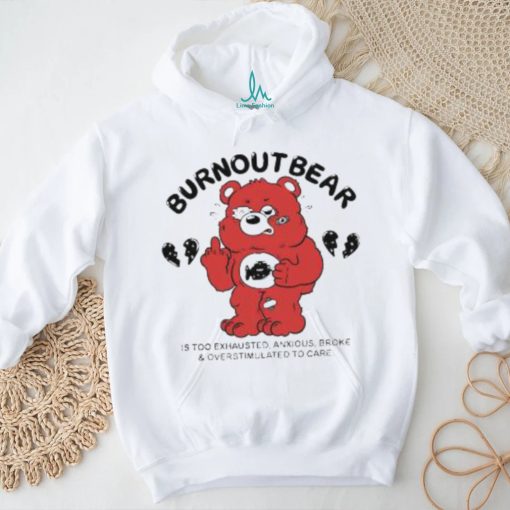 Official Burnout Bear Is Too Exhausted Anxious Broke And Overstimulated To Care shirt