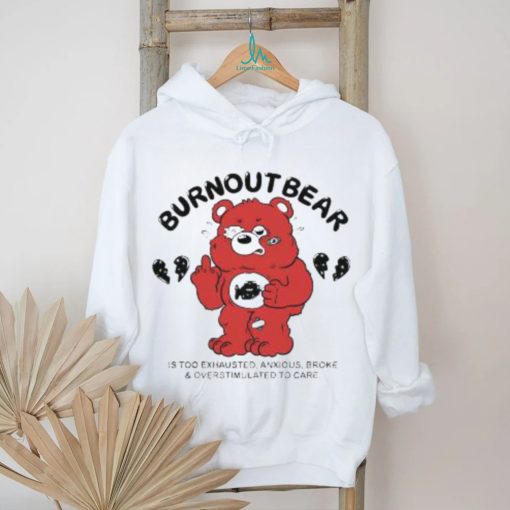 Official Burnout Bear Is Too Exhausted Anxious Broke And Overstimulated To Care shirt